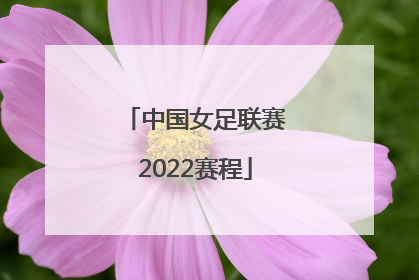 「中国女足联赛2022赛程」中国女足国家队赛程2022时间表